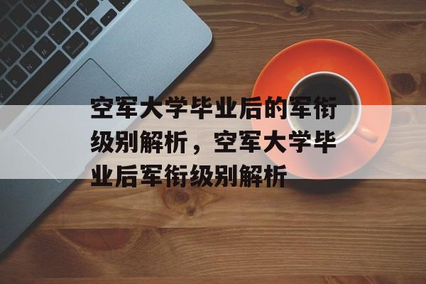 空军大学毕业后的军衔级别解析，空军大学毕业后军衔级别解析