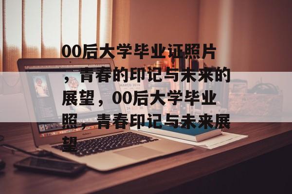 00后大学毕业证照片，青春的印记与未来的展望，00后大学毕业照，青春印记与未来展望