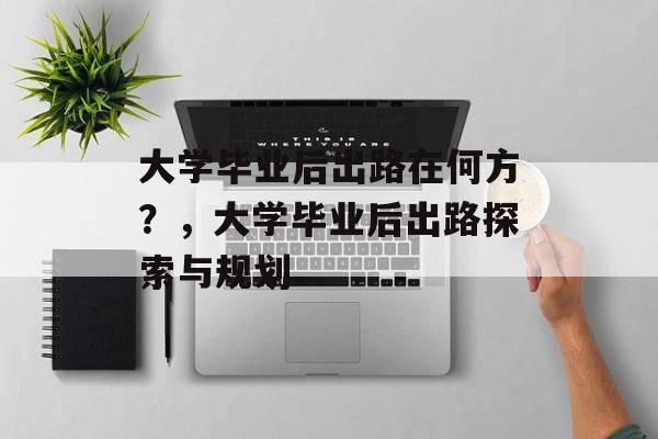 大学毕业后出路在何方？，大学毕业后出路探索与规划