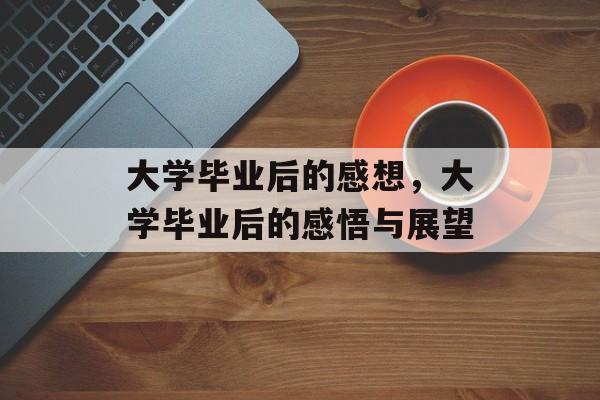 大学毕业后的感想，大学毕业后的感悟与展望