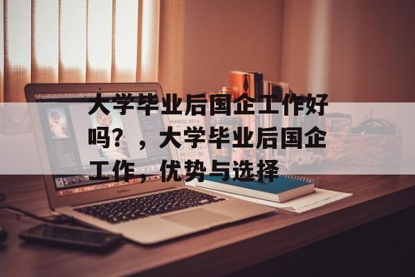 大学毕业后国企工作好吗？，大学毕业后国企工作，优势与选择