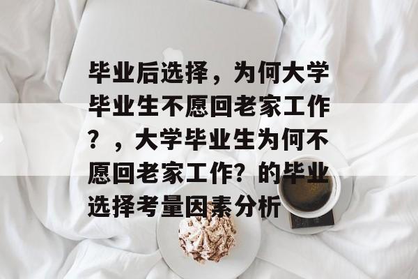 毕业后选择，为何大学毕业生不愿回老家工作？，大学毕业生为何不愿回老家工作？的毕业选择考量因素分析