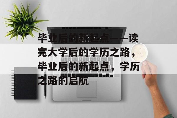 毕业后的新起点——读完大学后的学历之路，毕业后的新起点，学历之路的启航