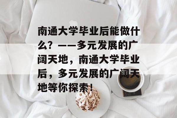 南通大学毕业后能做什么？——多元发展的广阔天地，南通大学毕业后，多元发展的广阔天地等你探索！