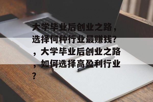 大学毕业后创业之路，选择何种行业最赚钱？，大学毕业后创业之路，如何选择高盈利行业？