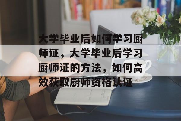 大学毕业后如何学习厨师证，大学毕业后学习厨师证的方法，如何高效获取厨师资格认证