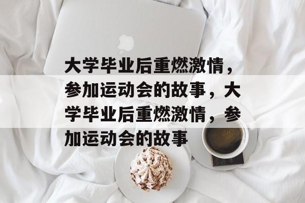 大学毕业后重燃激情，参加运动会的故事，大学毕业后重燃激情，参加运动会的故事