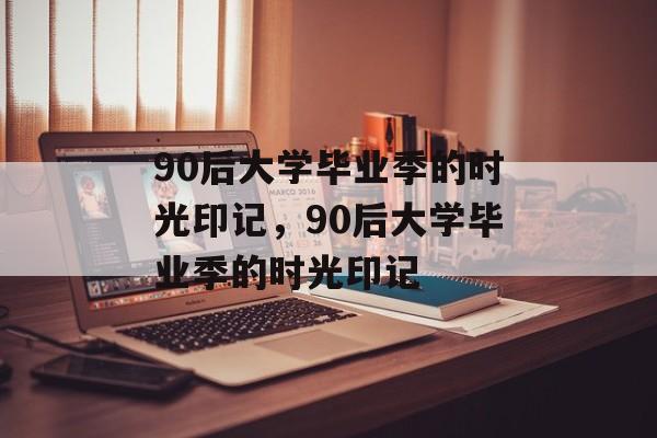 90后大学毕业季的时光印记，90后大学毕业季的时光印记