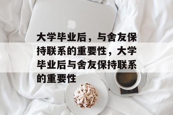 大学毕业后，与舍友保持联系的重要性，大学毕业后与舍友保持联系的重要性