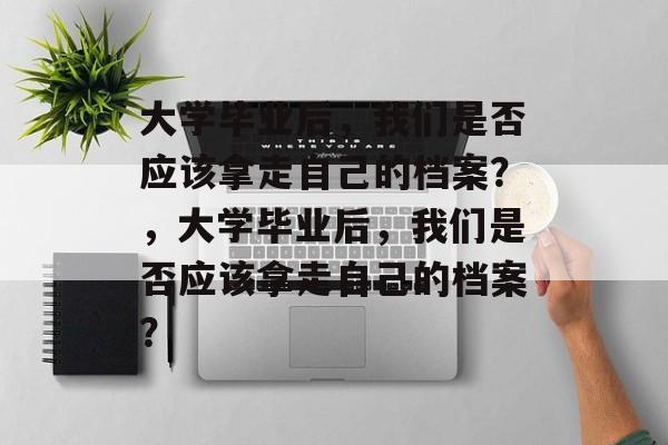 大学毕业后，我们是否应该拿走自己的档案？，大学毕业后，我们是否应该拿走自己的档案？