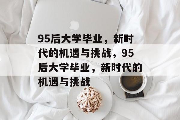 95后大学毕业，新时代的机遇与挑战，95后大学毕业，新时代的机遇与挑战