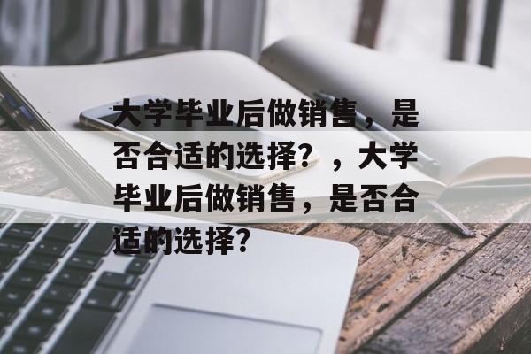 大学毕业后做销售，是否合适的选择？，大学毕业后做销售，是否合适的选择？