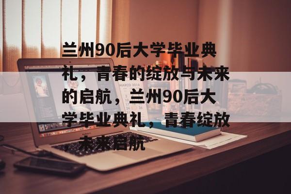 兰州90后大学毕业典礼，青春的绽放与未来的启航，兰州90后大学毕业典礼，青春绽放，未来启航