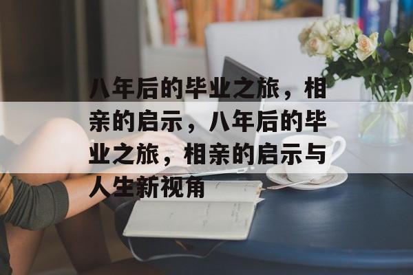 八年后的毕业之旅，相亲的启示，八年后的毕业之旅，相亲的启示与人生新视角