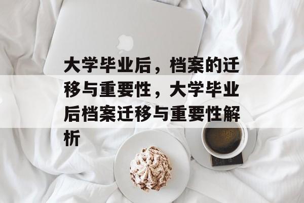 大学毕业后，档案的迁移与重要性，大学毕业后档案迁移与重要性解析