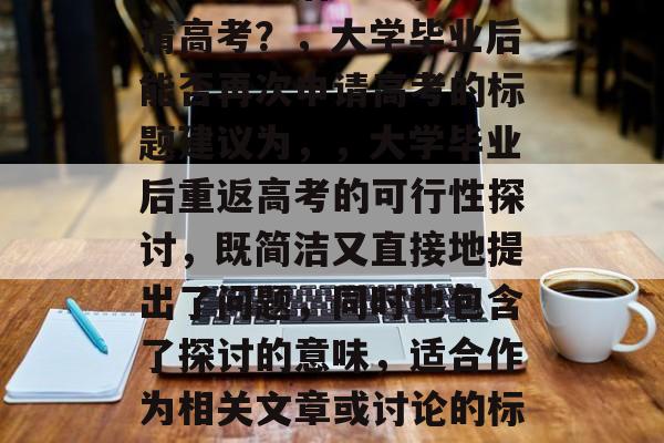 大学毕业后能否再次申请高考？，大学毕业后能否再次申请高考的标题建议为，，大学毕业后重返高考的可行性探讨，既简洁又直接地提出了问题，同时也包含了探讨的意味，适合作为相关文章或讨论的标题。