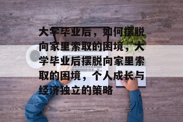 大学毕业后，如何摆脱向家里索取的困境，大学毕业后摆脱向家里索取的困境，个人成长与经济独立的策略