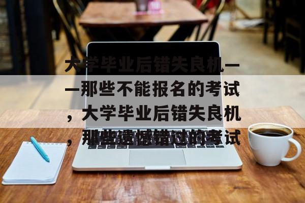 大学毕业后错失良机——那些不能报名的考试，大学毕业后错失良机，那些遗憾错过的考试