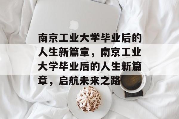 南京工业大学毕业后的人生新篇章，南京工业大学毕业后的人生新篇章，启航未来之路