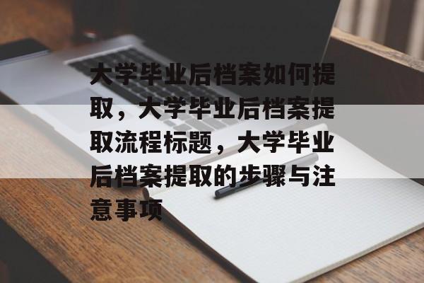 大学毕业后档案如何提取，大学毕业后档案提取流程标题，大学毕业后档案提取的步骤与注意事项