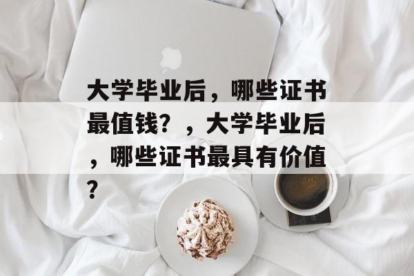 大学毕业后，哪些证书最值钱？，大学毕业后，哪些证书最具有价值？