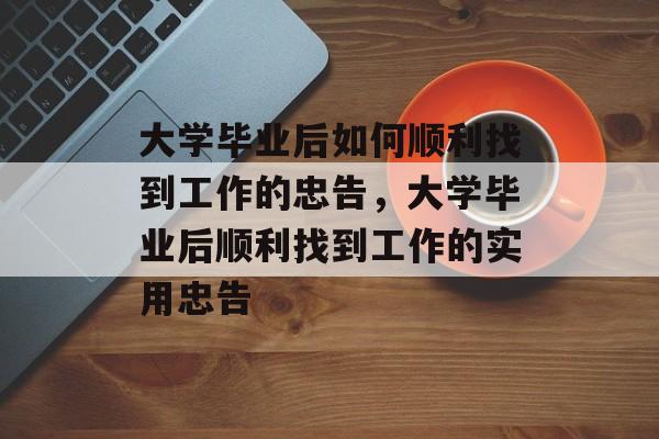 大学毕业后如何顺利找到工作的忠告，大学毕业后顺利找到工作的实用忠告