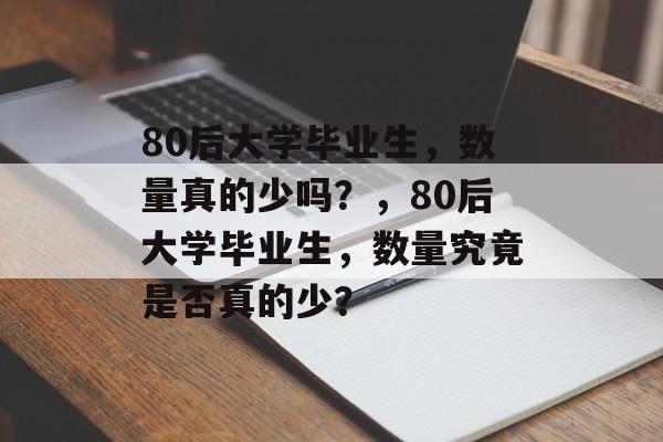 80后大学毕业生，数量真的少吗？，80后大学毕业生，数量究竟是否真的少？