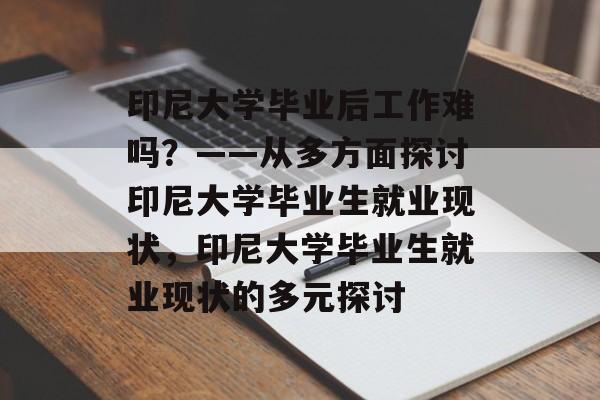 印尼大学毕业后工作难吗？——从多方面探讨印尼大学毕业生就业现状，印尼大学毕业生就业现状的多元探讨