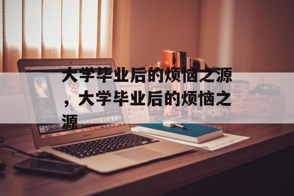 大学毕业后的烦恼之源，大学毕业后的烦恼之源