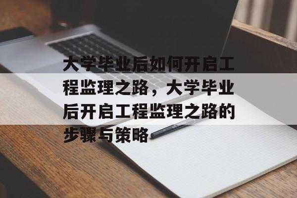 大学毕业后如何开启工程监理之路，大学毕业后开启工程监理之路的步骤与策略