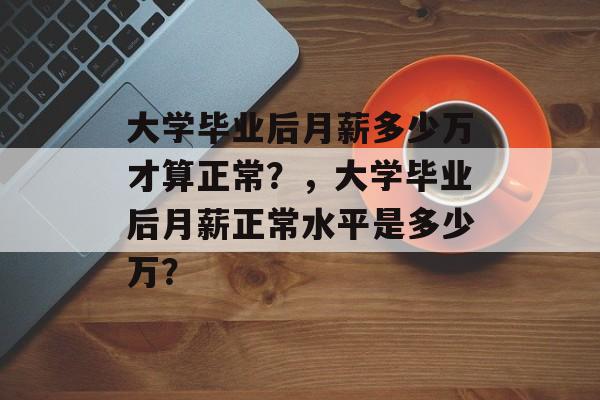 大学毕业后月薪多少万才算正常？，大学毕业后月薪正常水平是多少万？