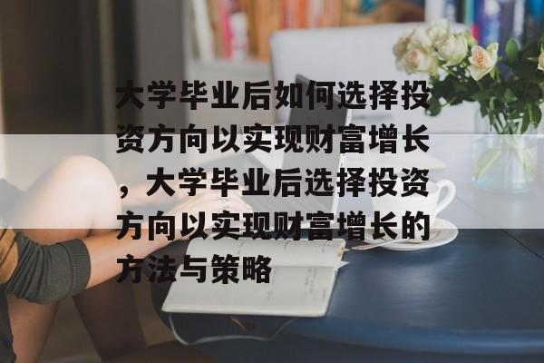 大学毕业后如何选择投资方向以实现财富增长，大学毕业后选择投资方向以实现财富增长的方法与策略