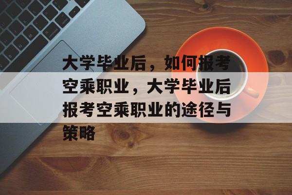 大学毕业后，如何报考空乘职业，大学毕业后报考空乘职业的途径与策略