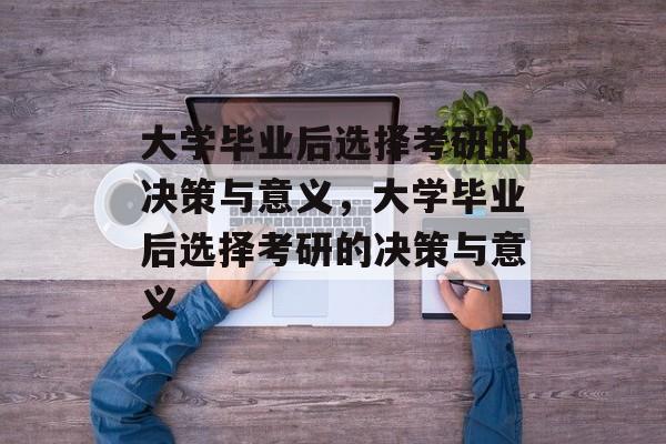 大学毕业后选择考研的决策与意义，大学毕业后选择考研的决策与意义