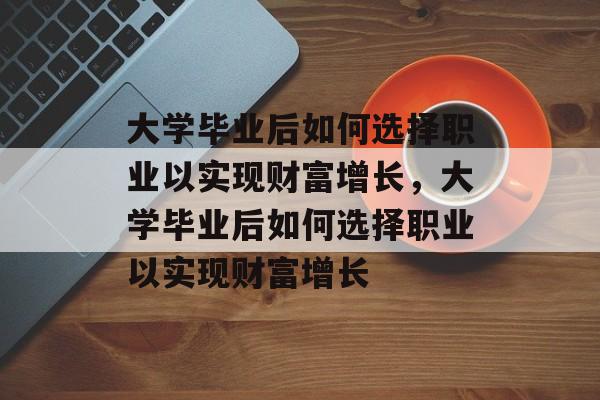 大学毕业后如何选择职业以实现财富增长，大学毕业后如何选择职业以实现财富增长