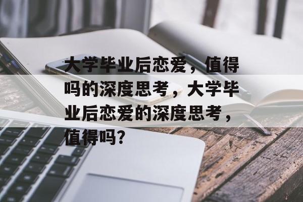 大学毕业后恋爱，值得吗的深度思考，大学毕业后恋爱的深度思考，值得吗？