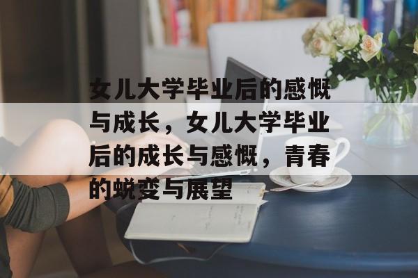 女儿大学毕业后的感慨与成长，女儿大学毕业后的成长与感慨，青春的蜕变与展望