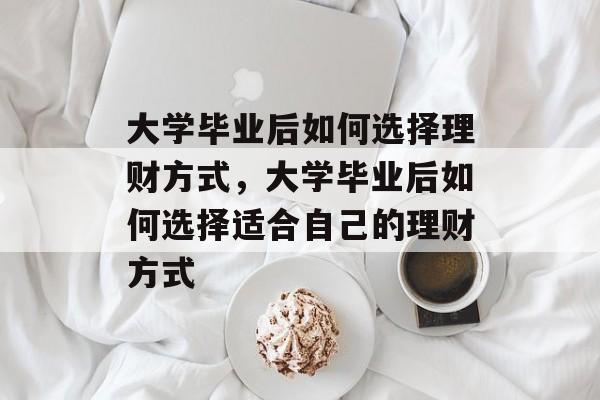 大学毕业后如何选择理财方式，大学毕业后如何选择适合自己的理财方式