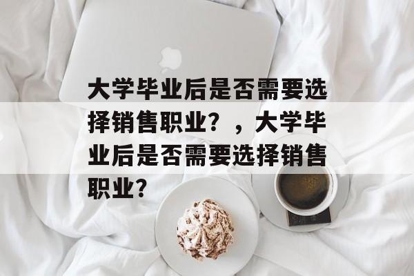 大学毕业后是否需要选择销售职业？，大学毕业后是否需要选择销售职业？