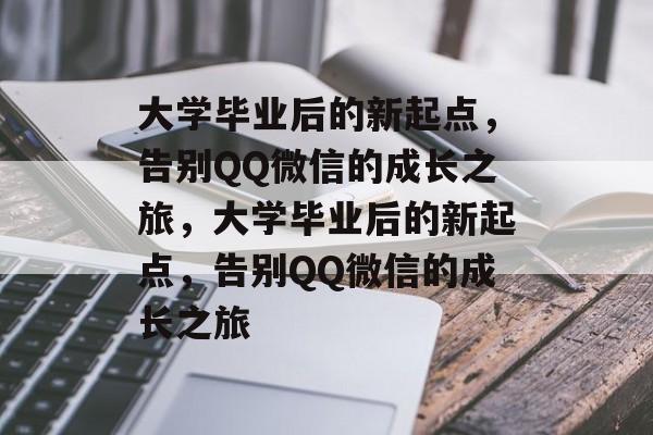 大学毕业后的新起点，告别QQ微信的成长之旅，大学毕业后的新起点，告别QQ微信的成长之旅