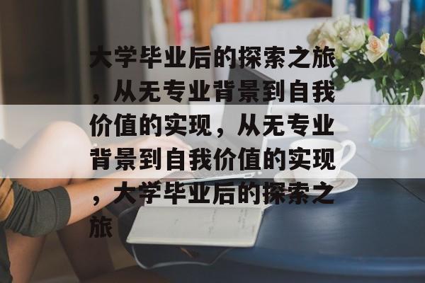 大学毕业后的探索之旅，从无专业背景到自我价值的实现，从无专业背景到自我价值的实现，大学毕业后的探索之旅