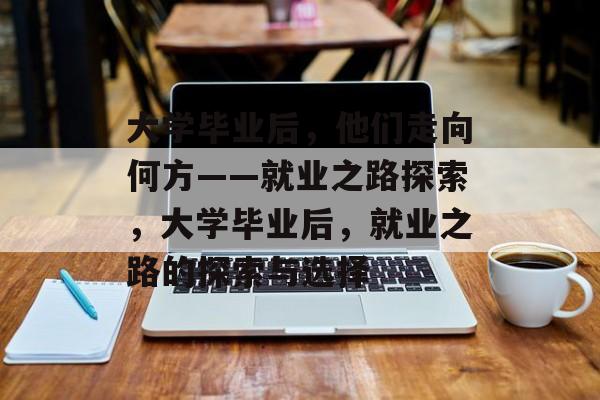 大学毕业后，他们走向何方——就业之路探索，大学毕业后，就业之路的探索与选择