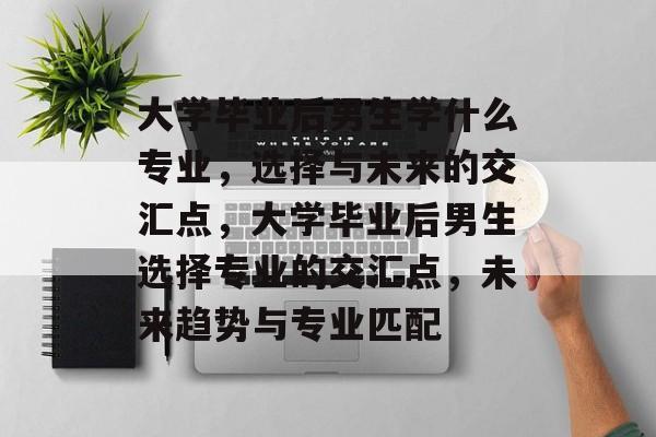 大学毕业后男生学什么专业，选择与未来的交汇点，大学毕业后男生选择专业的交汇点，未来趋势与专业匹配