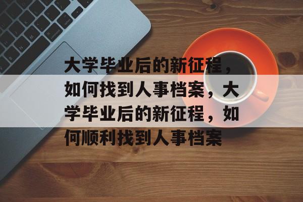 大学毕业后的新征程，如何找到人事档案，大学毕业后的新征程，如何顺利找到人事档案