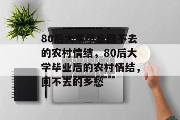 80后大学毕业回不去的农村情结，80后大学毕业后的农村情结，回不去的乡愁