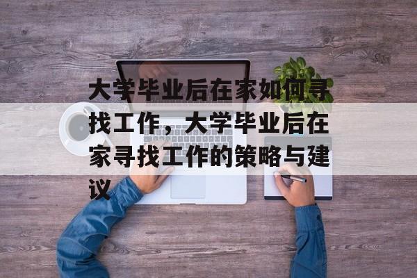 大学毕业后在家如何寻找工作，大学毕业后在家寻找工作的策略与建议