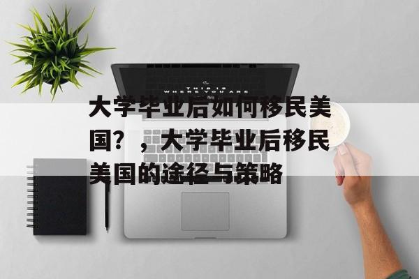 大学毕业后如何移民美国？，大学毕业后移民美国的途径与策略