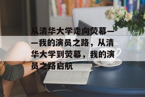 从清华大学走向荧幕——我的演员之路，从清华大学到荧幕，我的演员之路启航