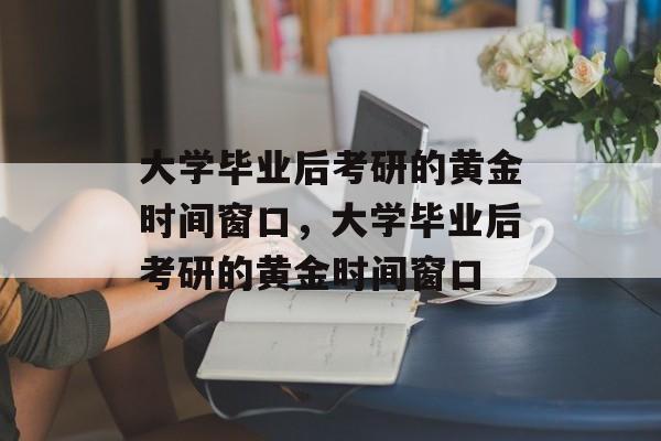 大学毕业后考研的黄金时间窗口，大学毕业后考研的黄金时间窗口