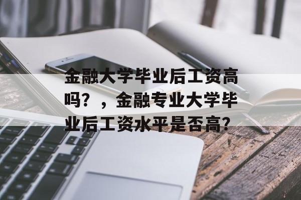 金融大学毕业后工资高吗？，金融专业大学毕业后工资水平是否高？